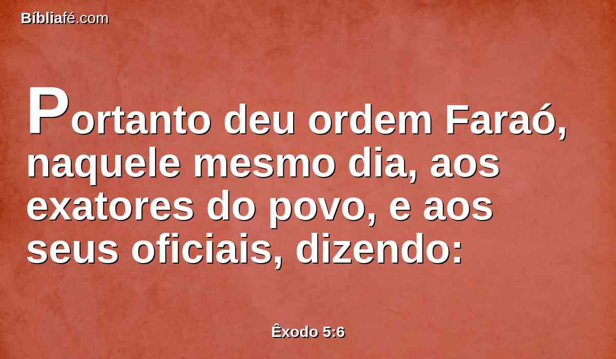 Portanto deu ordem Faraó, naquele mesmo dia, aos exatores do povo, e aos seus oficiais, dizendo: