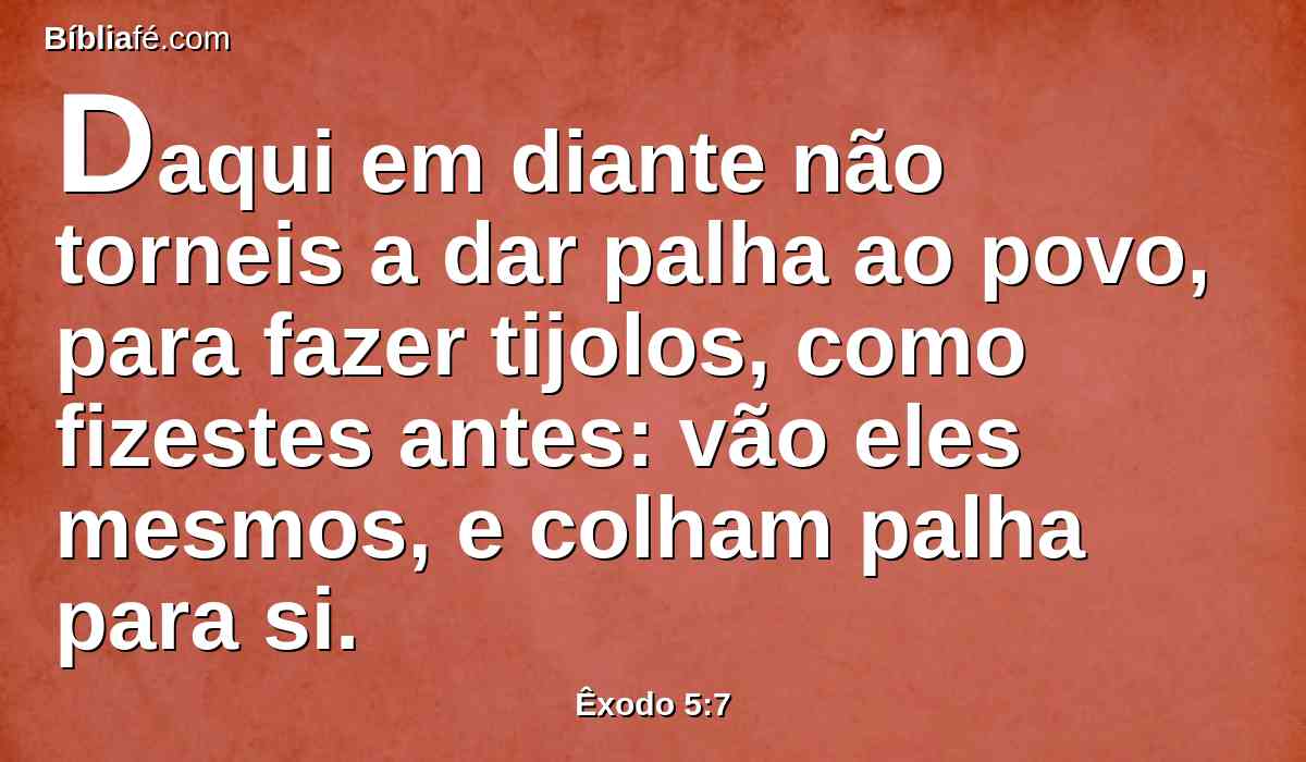 Daqui em diante não torneis a dar palha ao povo, para fazer tijolos, como fizestes antes: vão eles mesmos, e colham palha para si.