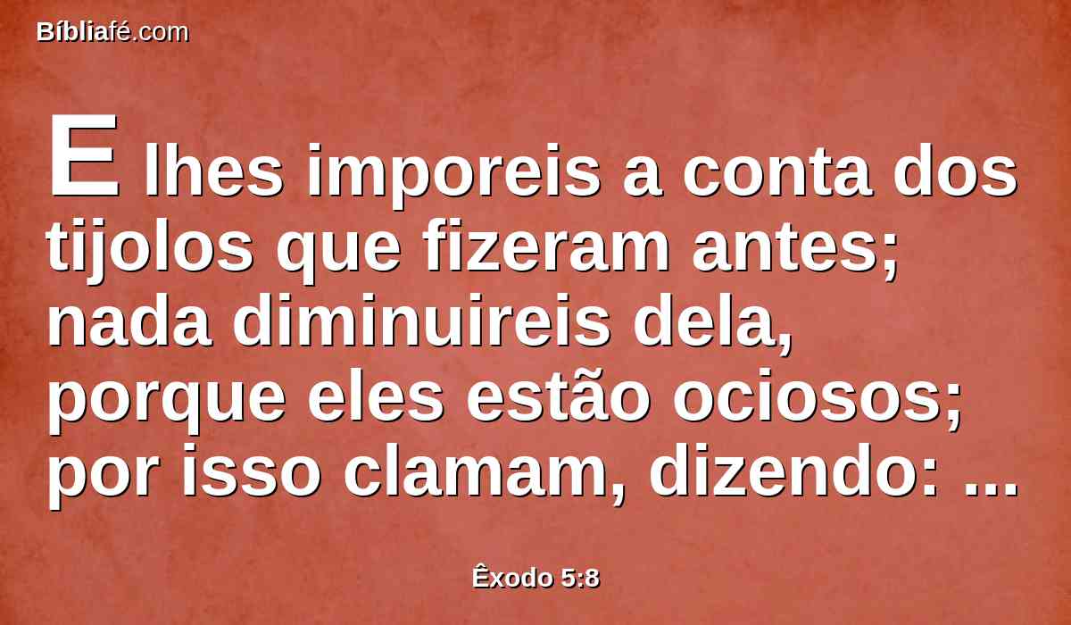 E lhes imporeis a conta dos tijolos que fizeram antes; nada diminuireis dela, porque eles estão ociosos; por isso clamam, dizendo: Vamos, sacrifiquemos ao nosso Deus.