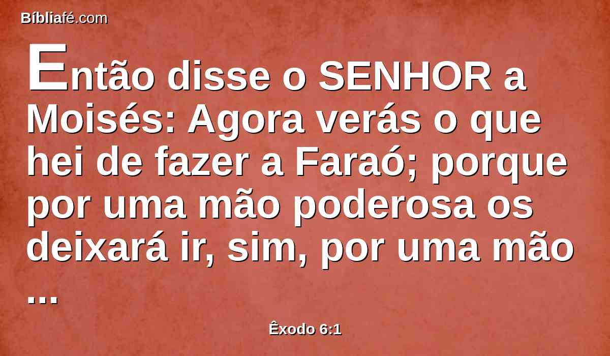 Então disse o SENHOR a Moisés: Agora verás o que hei de fazer a Faraó; porque por uma mão poderosa os deixará ir, sim, por uma mão poderosa os lançará de sua terra.