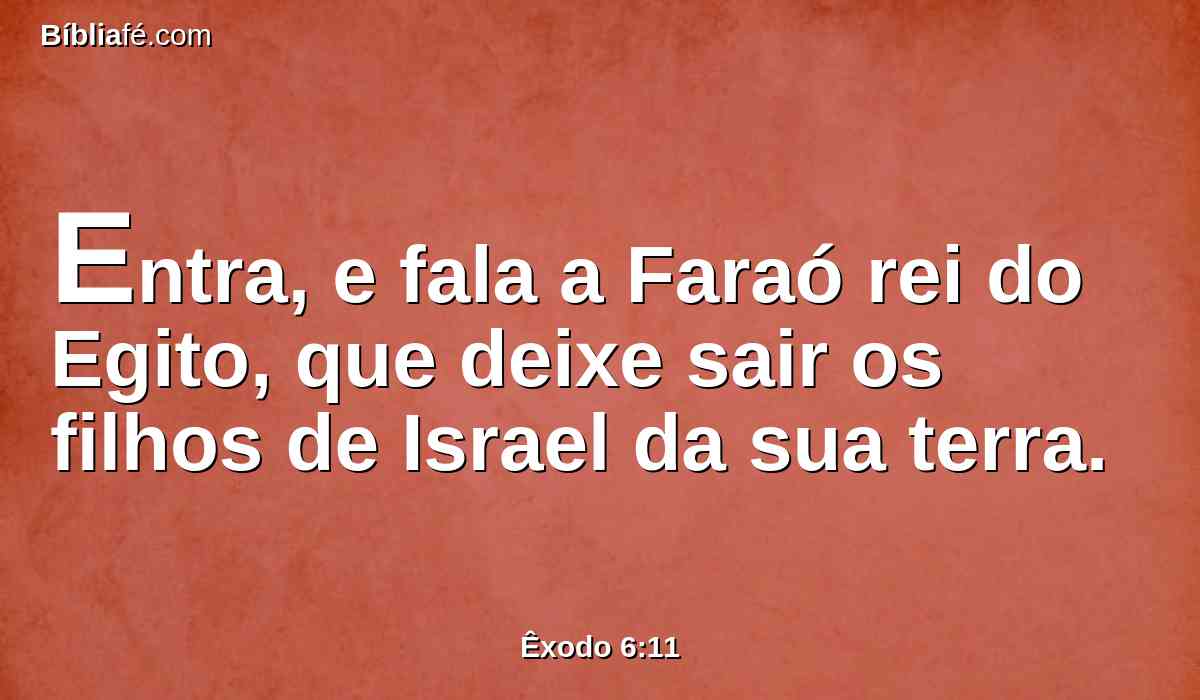 Entra, e fala a Faraó rei do Egito, que deixe sair os filhos de Israel da sua terra.