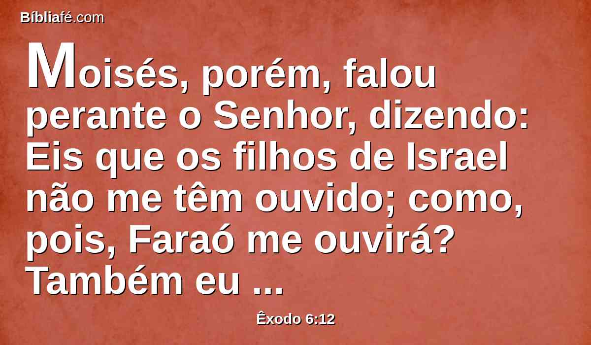 Moisés, porém, falou perante o Senhor, dizendo: Eis que os filhos de Israel não me têm ouvido; como, pois, Faraó me ouvirá? Também eu sou incircunciso de lábios.