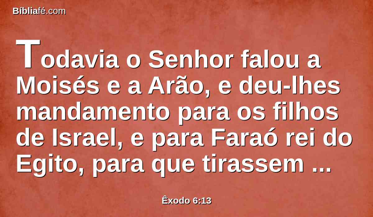 Todavia o Senhor falou a Moisés e a Arão, e deu-lhes mandamento para os filhos de Israel, e para Faraó rei do Egito, para que tirassem os filhos de Israel da terra do Egito.