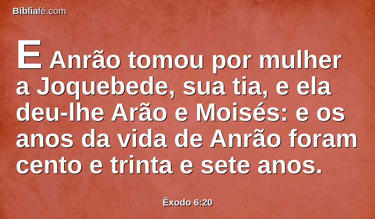 E Anrão tomou por mulher a Joquebede, sua tia, e ela deu-lhe Arão e Moisés: e os anos da vida de Anrão foram cento e trinta e sete anos.