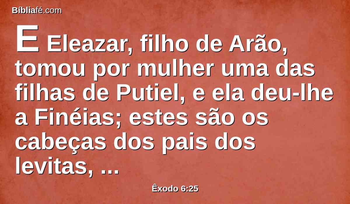 E Eleazar, filho de Arão, tomou por mulher uma das filhas de Putiel, e ela deu-lhe a Finéias; estes são os cabeças dos pais dos levitas, segundo as suas famílias.