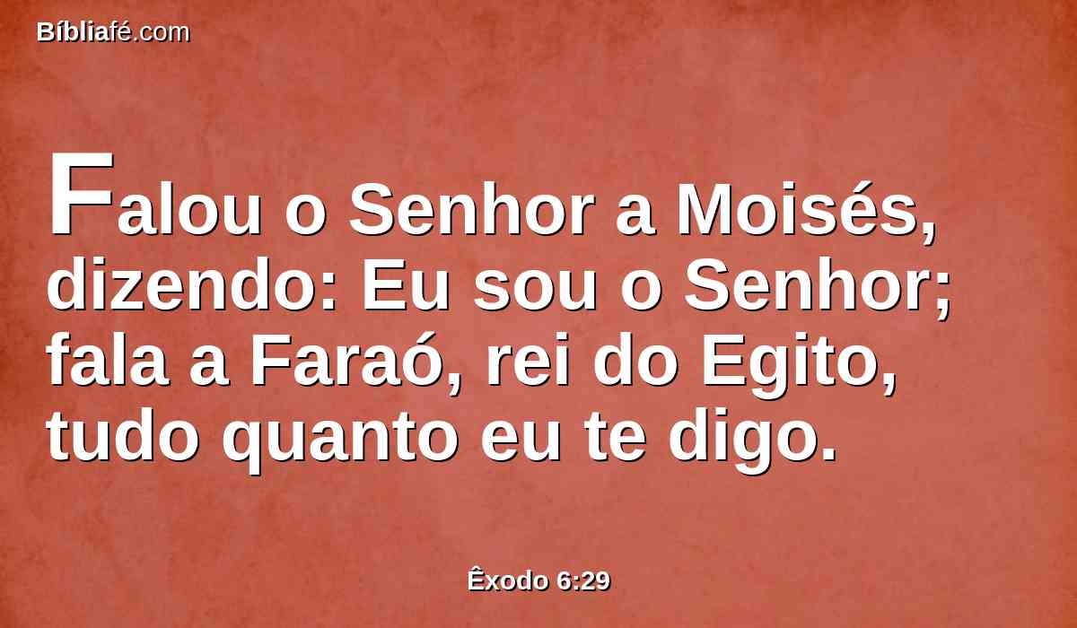 Falou o Senhor a Moisés, dizendo: Eu sou o Senhor; fala a Faraó, rei do Egito, tudo quanto eu te digo.