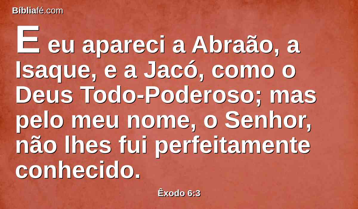 E eu apareci a Abraão, a Isaque, e a Jacó, como o Deus Todo-Poderoso; mas pelo meu nome, o Senhor, não lhes fui perfeitamente conhecido.