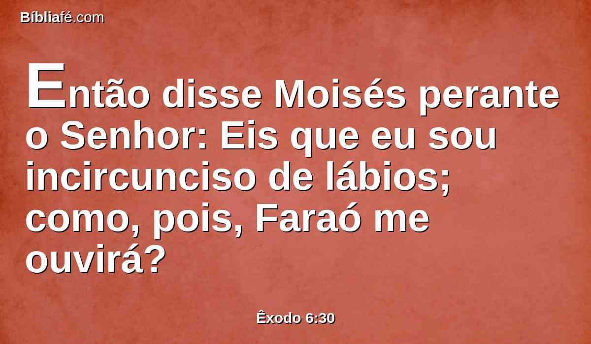 Então disse Moisés perante o Senhor: Eis que eu sou incircunciso de lábios; como, pois, Faraó me ouvirá?