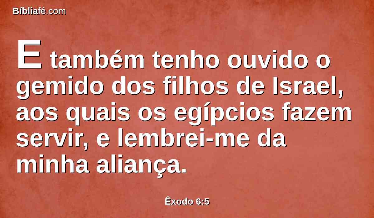 E também tenho ouvido o gemido dos filhos de Israel, aos quais os egípcios fazem servir, e lembrei-me da minha aliança.