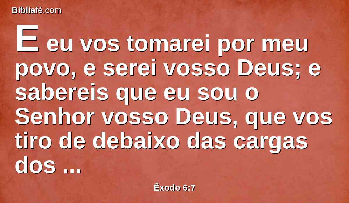 E eu vos tomarei por meu povo, e serei vosso Deus; e sabereis que eu sou o Senhor vosso Deus, que vos tiro de debaixo das cargas dos egípcios;