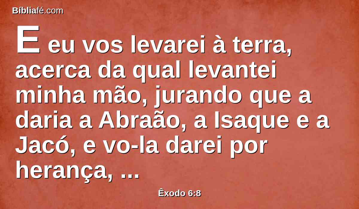 E eu vos levarei à terra, acerca da qual levantei minha mão, jurando que a daria a Abraão, a Isaque e a Jacó, e vo-la darei por herança, eu o Senhor.