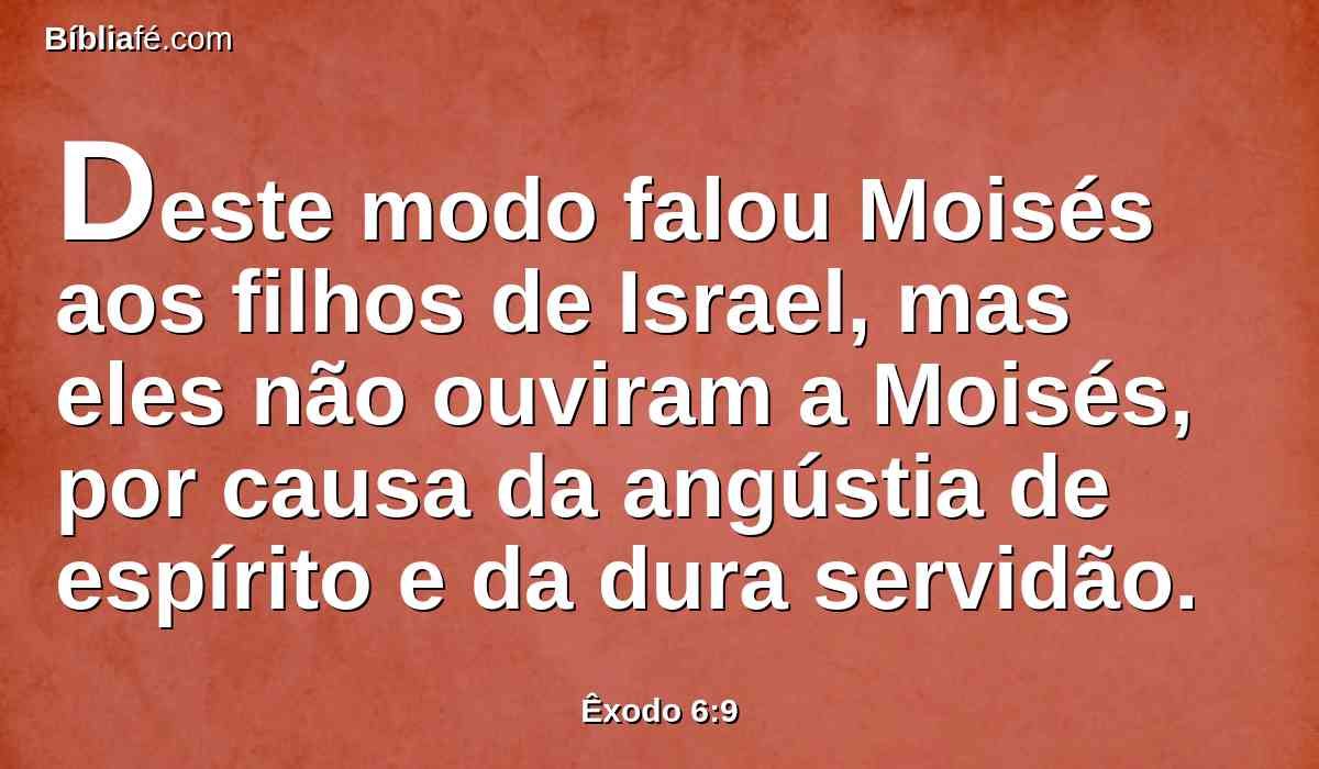 Deste modo falou Moisés aos filhos de Israel, mas eles não ouviram a Moisés, por causa da angústia de espírito e da dura servidão.