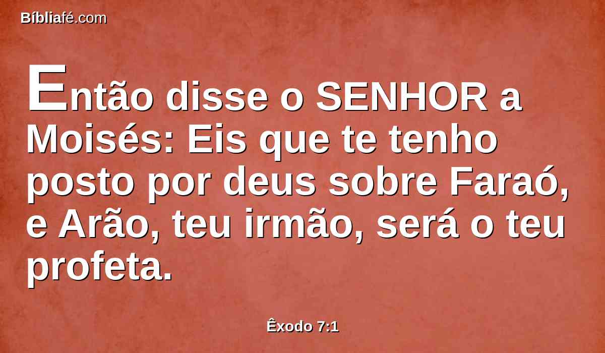 Então disse o SENHOR a Moisés: Eis que te tenho posto por deus sobre Faraó, e Arão, teu irmão, será o teu profeta.