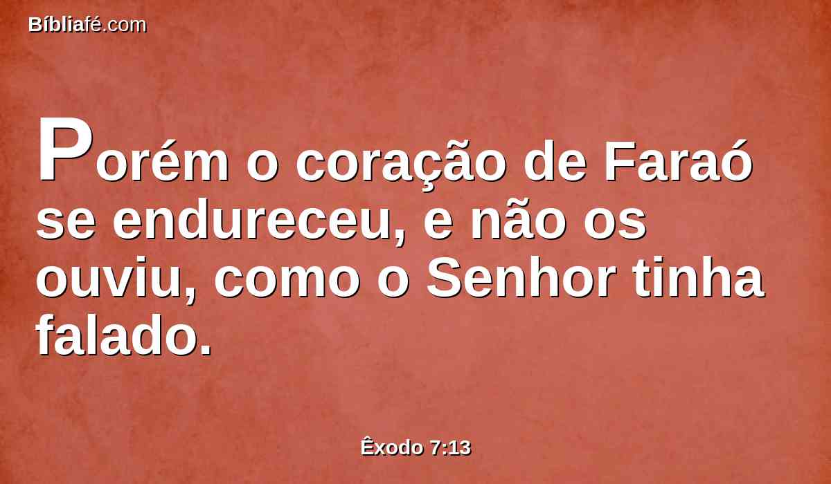 Porém o coração de Faraó se endureceu, e não os ouviu, como o Senhor tinha falado.