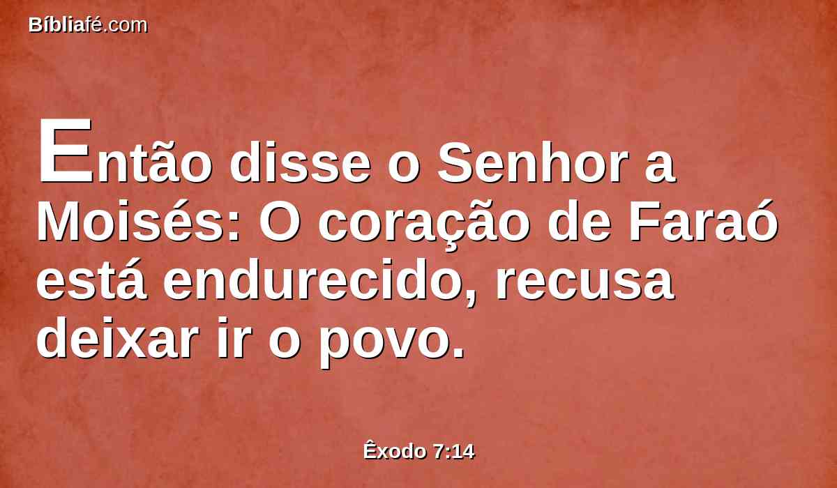 Então disse o Senhor a Moisés: O coração de Faraó está endurecido, recusa deixar ir o povo.