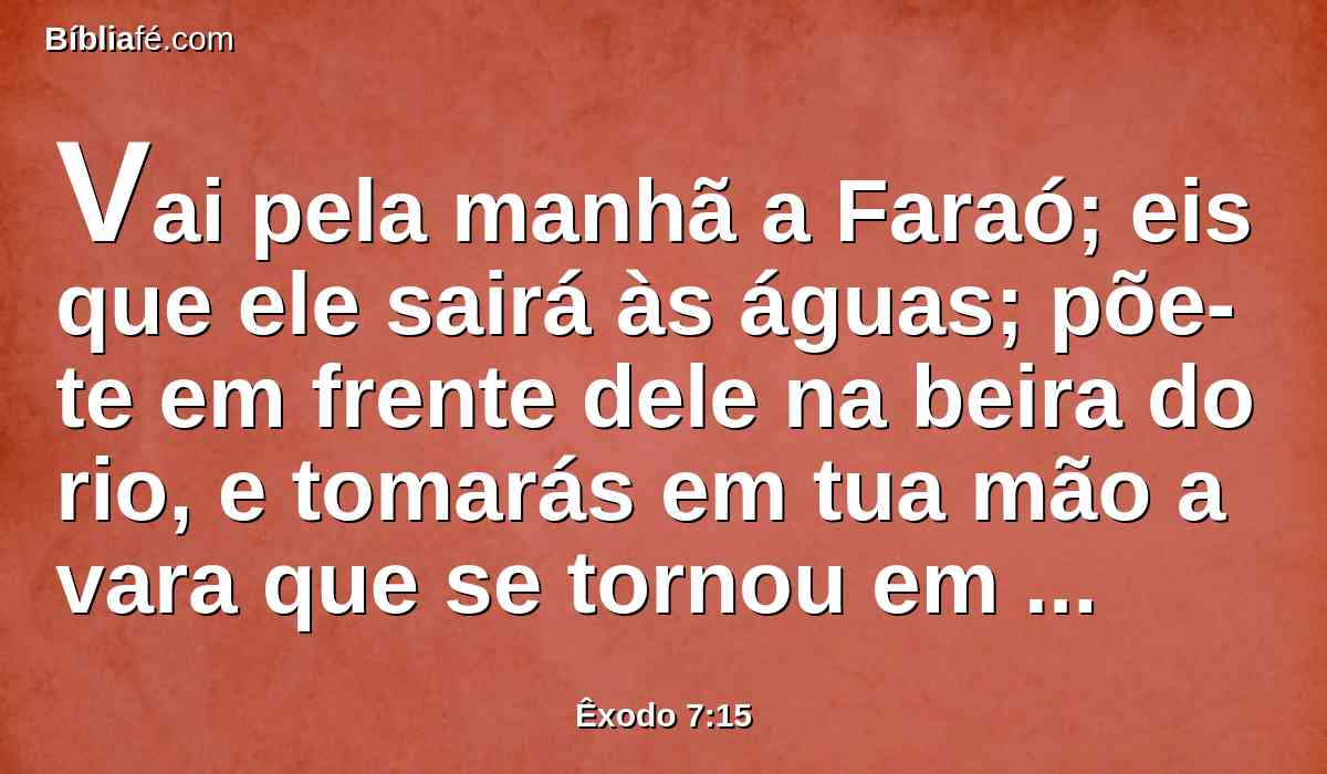 Vai pela manhã a Faraó; eis que ele sairá às águas; põe-te em frente dele na beira do rio, e tomarás em tua mão a vara que se tornou em cobra.