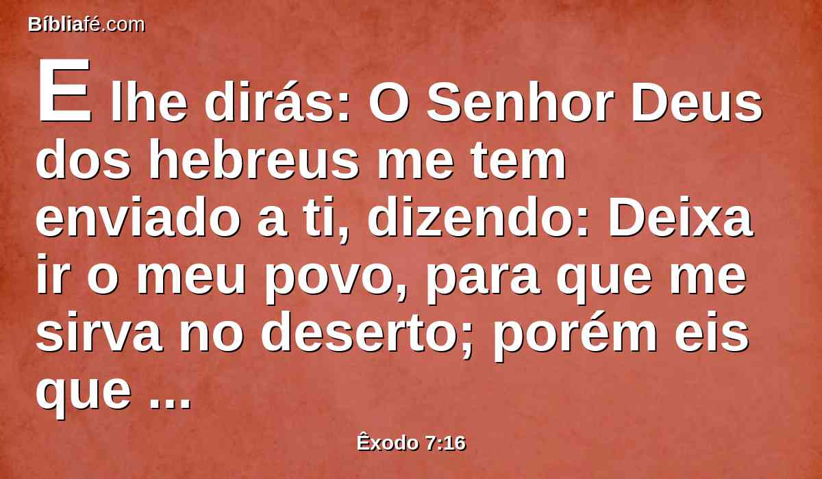 E lhe dirás: O Senhor Deus dos hebreus me tem enviado a ti, dizendo: Deixa ir o meu povo, para que me sirva no deserto; porém eis que até agora não tens ouvido.