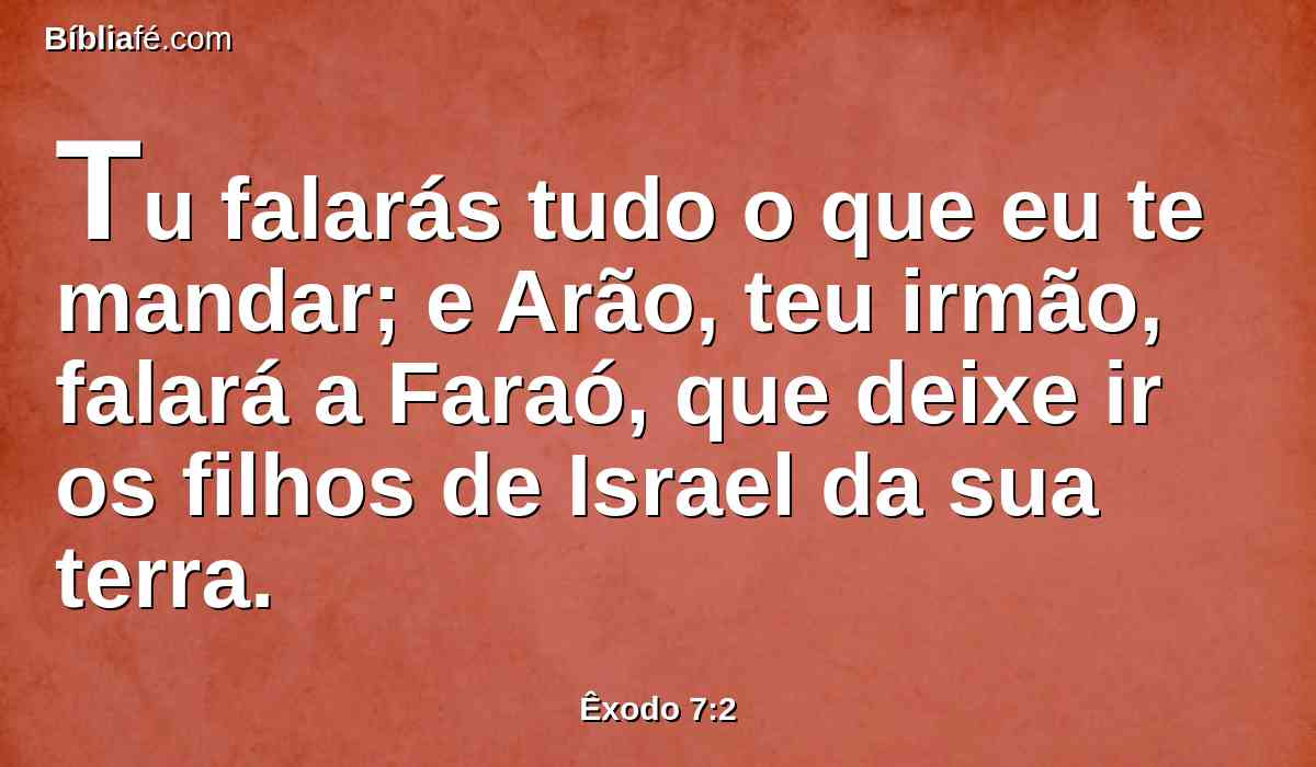 Tu falarás tudo o que eu te mandar; e Arão, teu irmão, falará a Faraó, que deixe ir os filhos de Israel da sua terra.