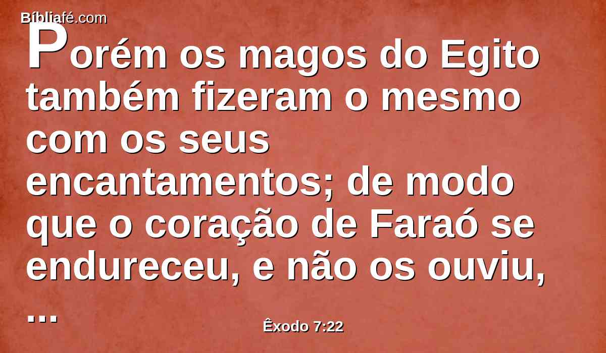 Porém os magos do Egito também fizeram o mesmo com os seus encantamentos; de modo que o coração de Faraó se endureceu, e não os ouviu, como o Senhor tinha dito.