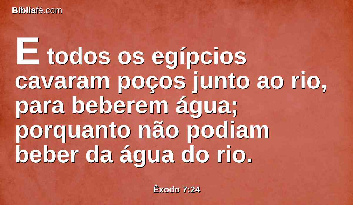 E todos os egípcios cavaram poços junto ao rio, para beberem água; porquanto não podiam beber da água do rio.