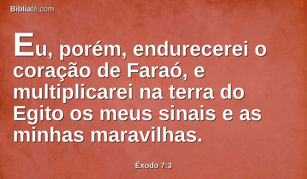 Eu, porém, endurecerei o coração de Faraó, e multiplicarei na terra do Egito os meus sinais e as minhas maravilhas.