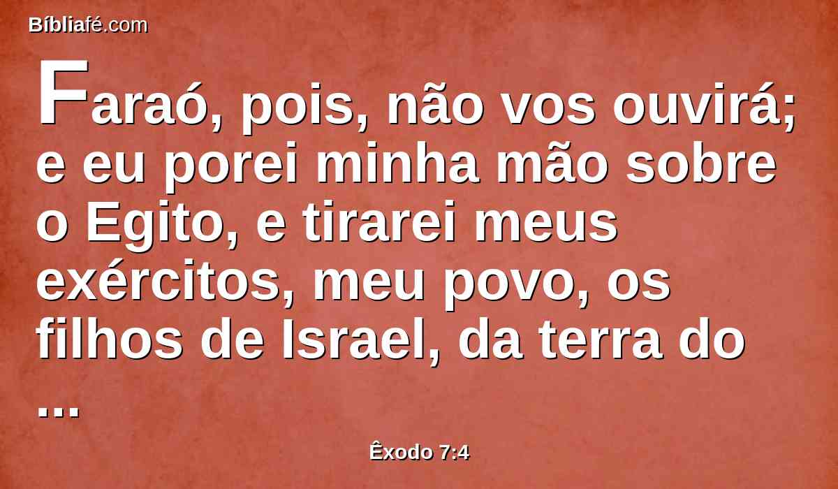 Faraó, pois, não vos ouvirá; e eu porei minha mão sobre o Egito, e tirarei meus exércitos, meu povo, os filhos de Israel, da terra do Egito, com grandes juízos.