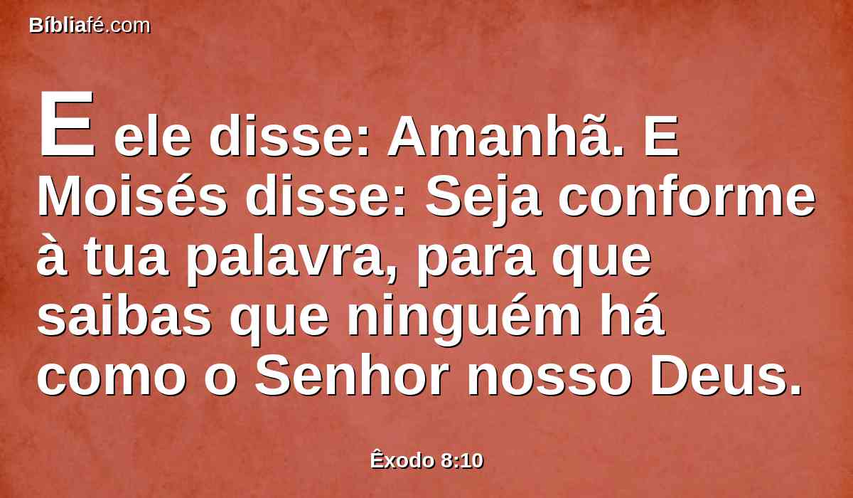 E ele disse: Amanhã. E Moisés disse: Seja conforme à tua palavra, para que saibas que ninguém há como o Senhor nosso Deus.