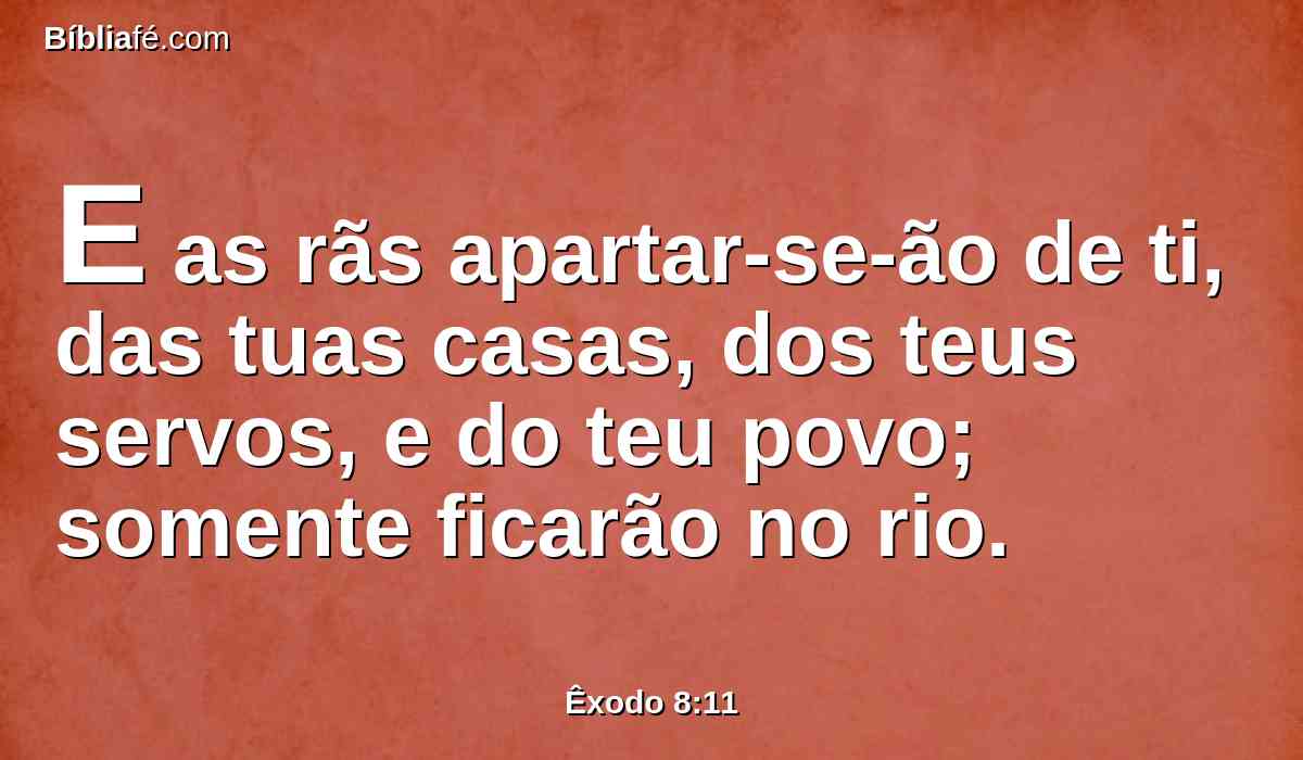 E as rãs apartar-se-ão de ti, das tuas casas, dos teus servos, e do teu povo; somente ficarão no rio.