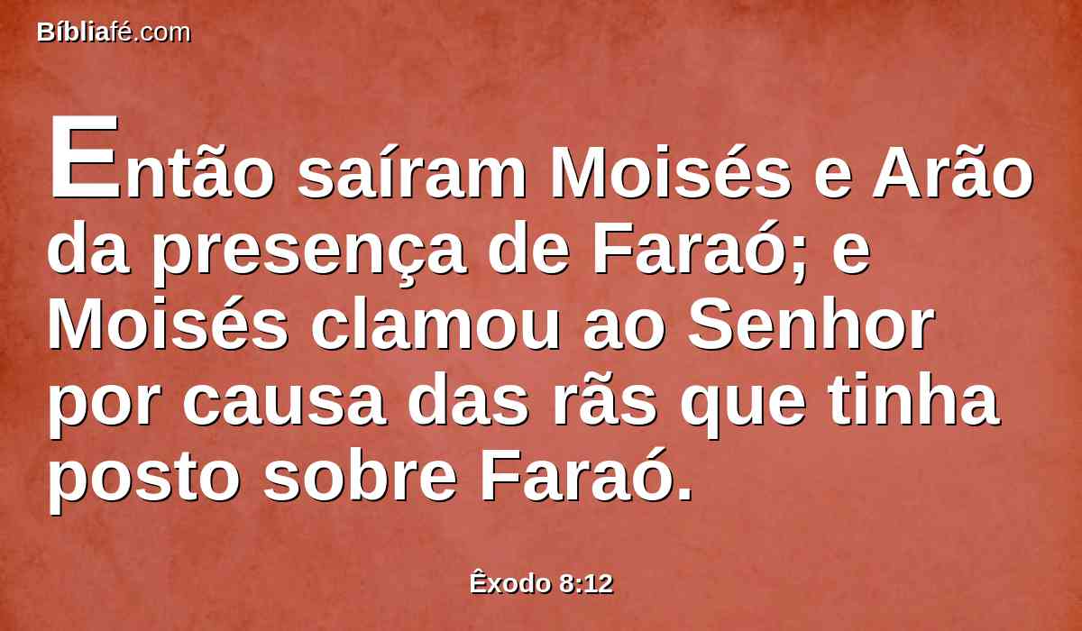 Então saíram Moisés e Arão da presença de Faraó; e Moisés clamou ao Senhor por causa das rãs que tinha posto sobre Faraó.