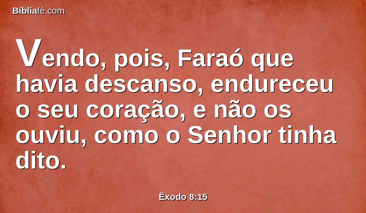 Vendo, pois, Faraó que havia descanso, endureceu o seu coração, e não os ouviu, como o Senhor tinha dito.