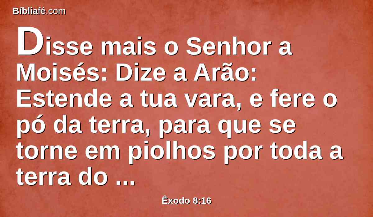 Disse mais o Senhor a Moisés: Dize a Arão: Estende a tua vara, e fere o pó da terra, para que se torne em piolhos por toda a terra do Egito.