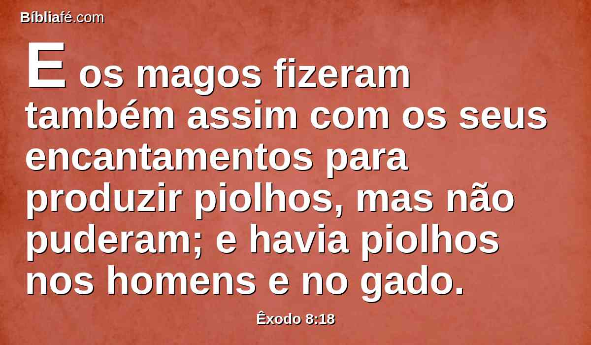 E os magos fizeram também assim com os seus encantamentos para produzir piolhos, mas não puderam; e havia piolhos nos homens e no gado.