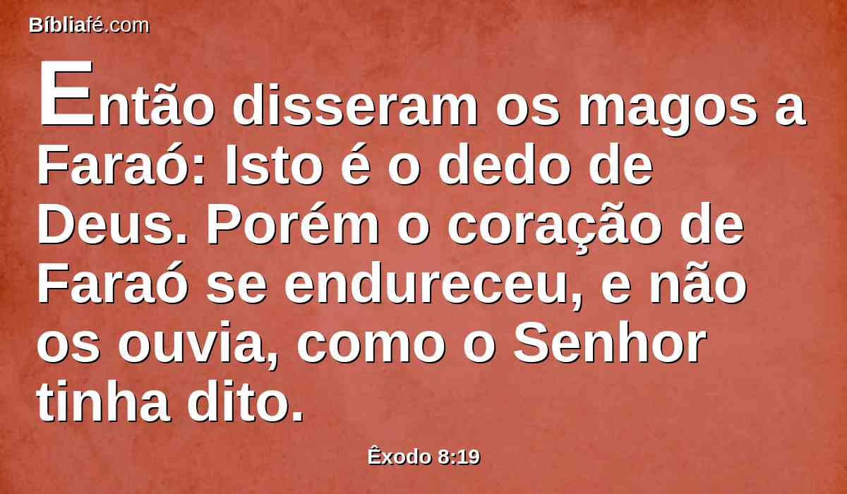 Então disseram os magos a Faraó: Isto é o dedo de Deus. Porém o coração de Faraó se endureceu, e não os ouvia, como o Senhor tinha dito.