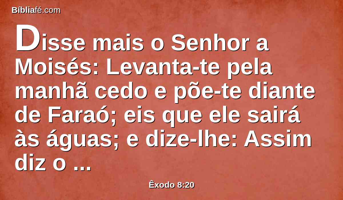 Disse mais o Senhor a Moisés: Levanta-te pela manhã cedo e põe-te diante de Faraó; eis que ele sairá às águas; e dize-lhe: Assim diz o Senhor: Deixa ir o meu povo, para que me sirva.