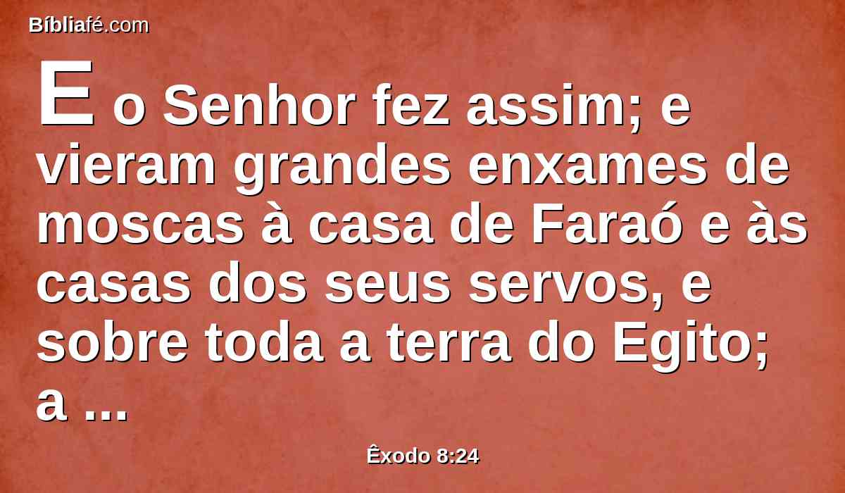 E o Senhor fez assim; e vieram grandes enxames de moscas à casa de Faraó e às casas dos seus servos, e sobre toda a terra do Egito; a terra foi corrompida destes enxames.