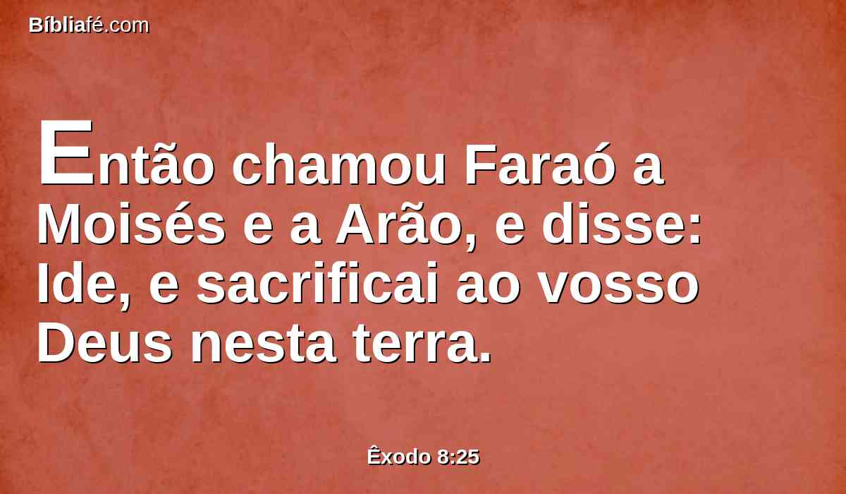 Então chamou Faraó a Moisés e a Arão, e disse: Ide, e sacrificai ao vosso Deus nesta terra.