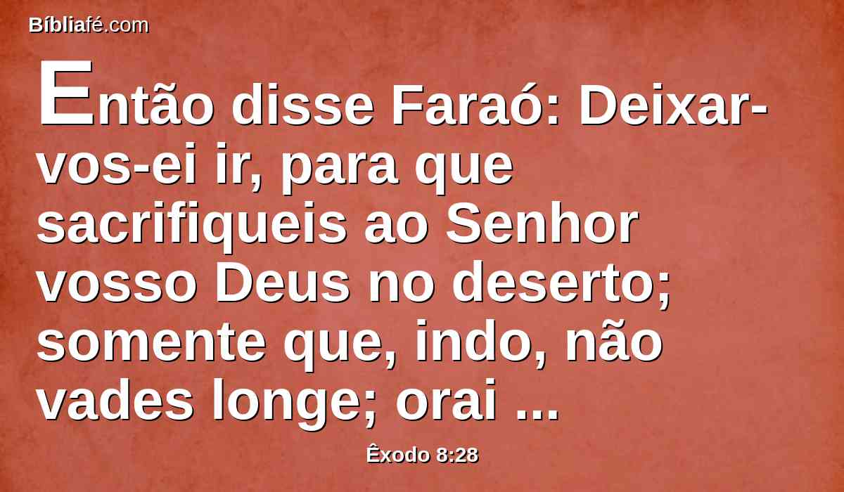 Então disse Faraó: Deixar-vos-ei ir, para que sacrifiqueis ao Senhor vosso Deus no deserto; somente que, indo, não vades longe; orai também por mim.