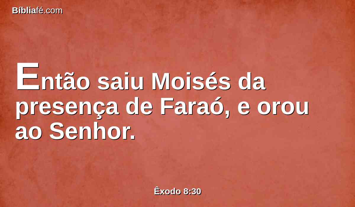 Então saiu Moisés da presença de Faraó, e orou ao Senhor.