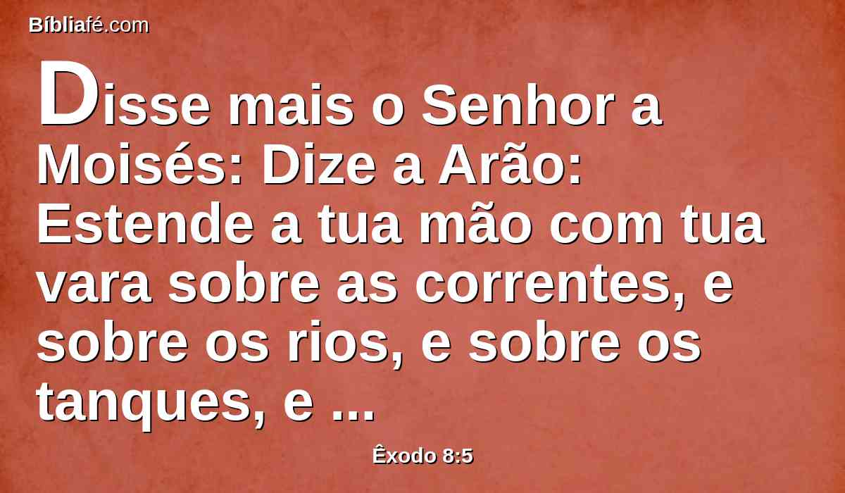 Disse mais o Senhor a Moisés: Dize a Arão: Estende a tua mão com tua vara sobre as correntes, e sobre os rios, e sobre os tanques, e faze subir rãs sobre a terra do Egito.