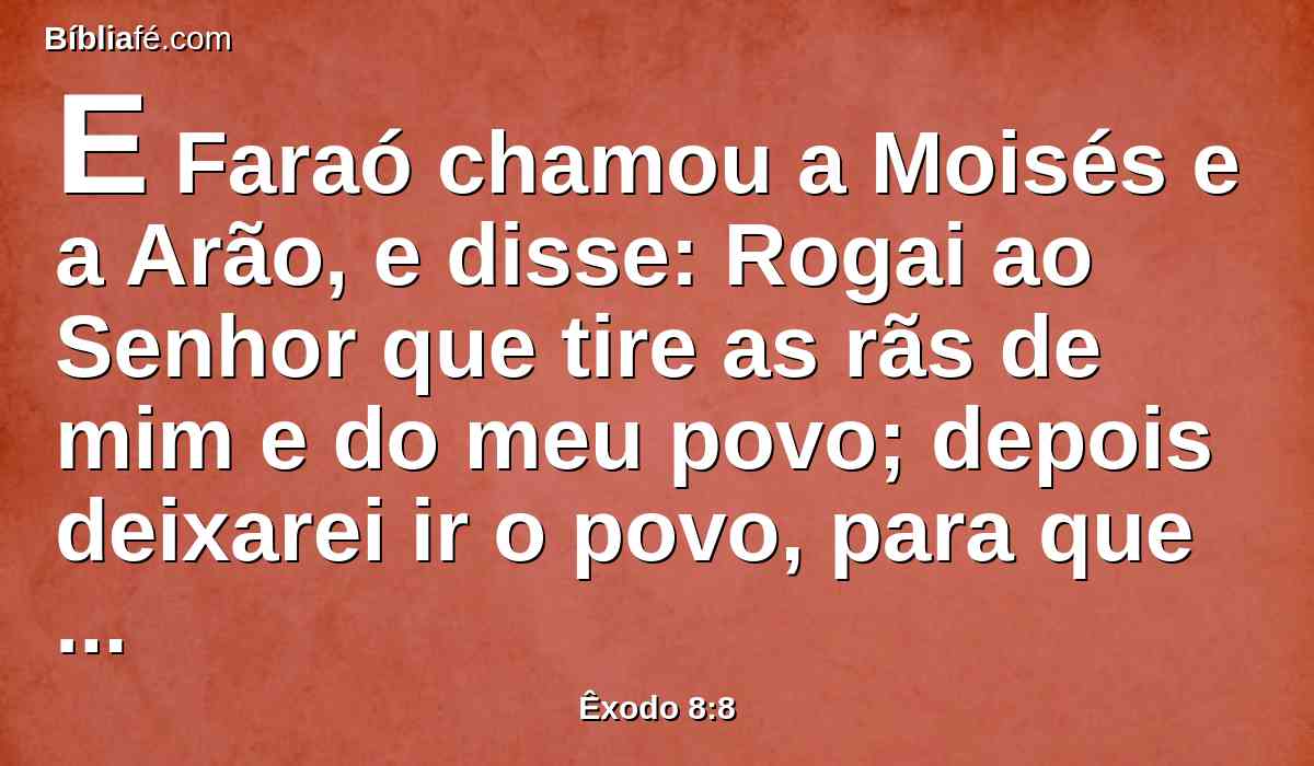 E Faraó chamou a Moisés e a Arão, e disse: Rogai ao Senhor que tire as rãs de mim e do meu povo; depois deixarei ir o povo, para que sacrifiquem ao Senhor.