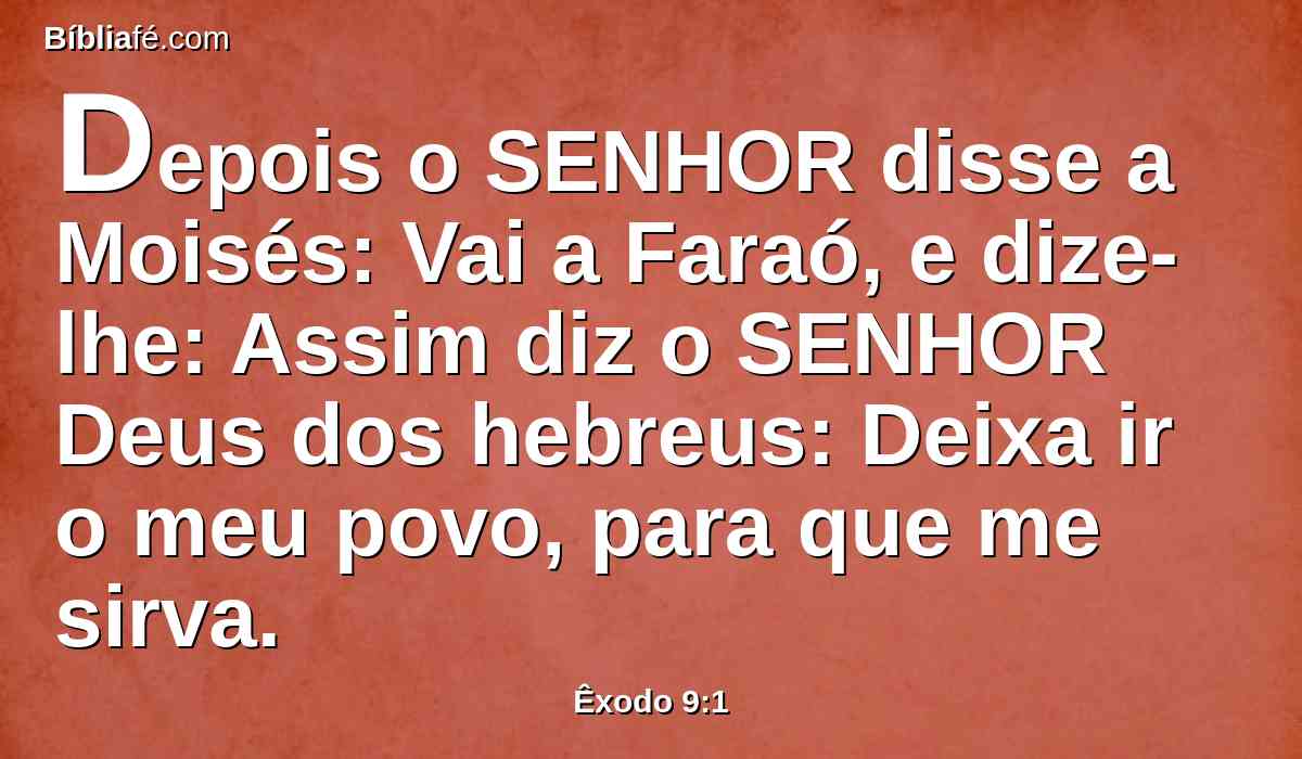 Depois o SENHOR disse a Moisés: Vai a Faraó, e dize-lhe: Assim diz o SENHOR Deus dos hebreus: Deixa ir o meu povo, para que me sirva.