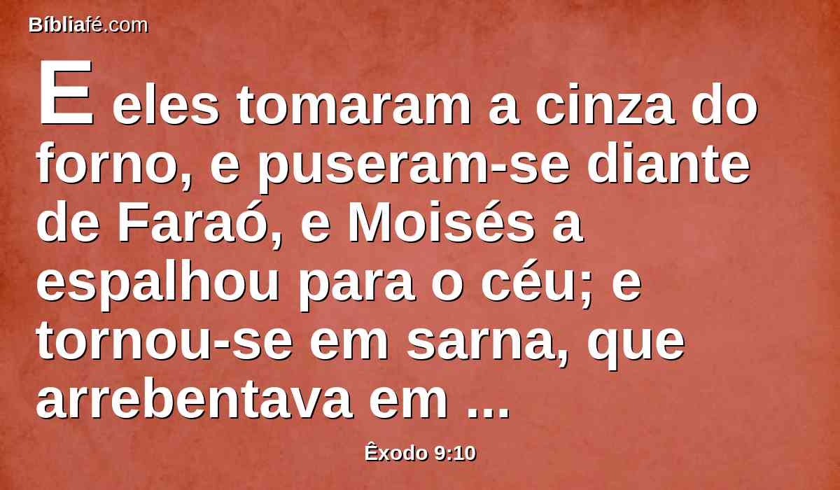 E eles tomaram a cinza do forno, e puseram-se diante de Faraó, e Moisés a espalhou para o céu; e tornou-se em sarna, que arrebentava em úlceras nos homens e no gado;