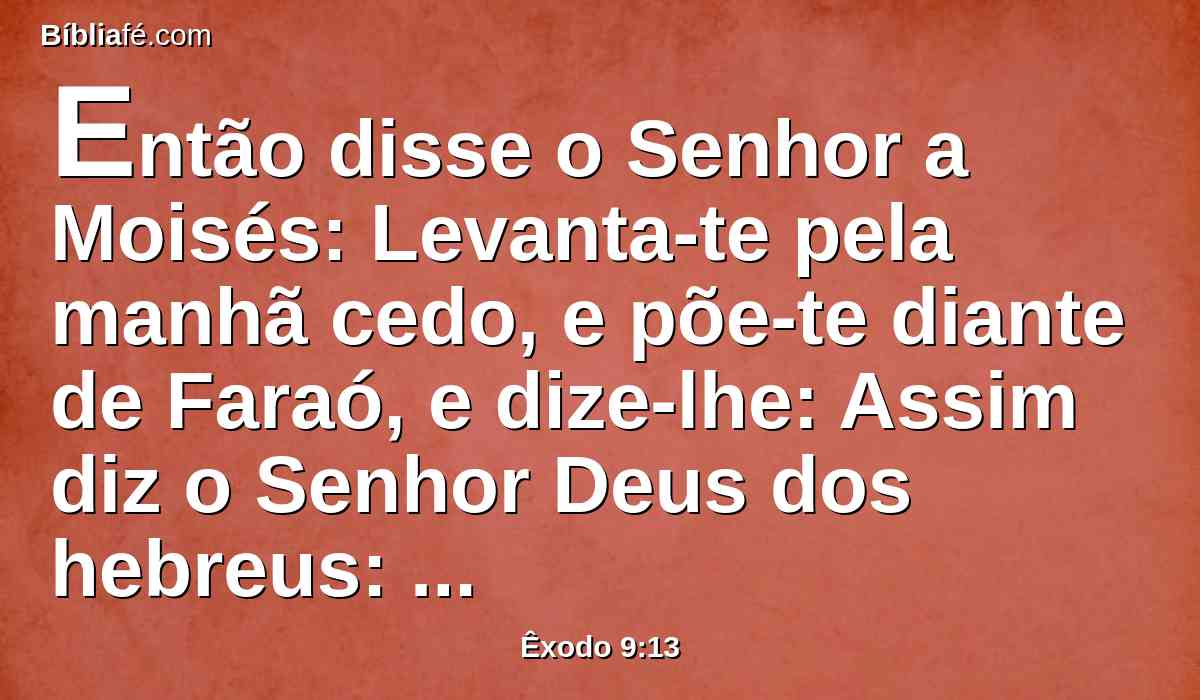 Então disse o Senhor a Moisés: Levanta-te pela manhã cedo, e põe-te diante de Faraó, e dize-lhe: Assim diz o Senhor Deus dos hebreus: Deixa ir o meu povo, para que me sirva;