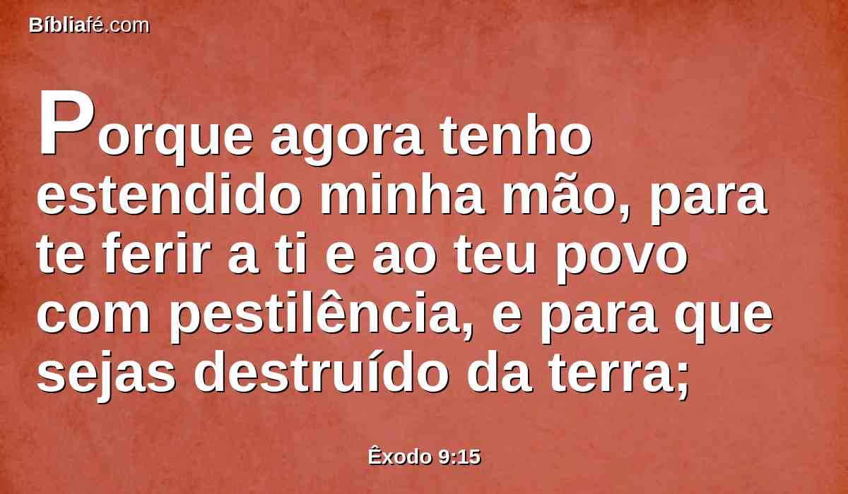 Porque agora tenho estendido minha mão, para te ferir a ti e ao teu povo com pestilência, e para que sejas destruído da terra;