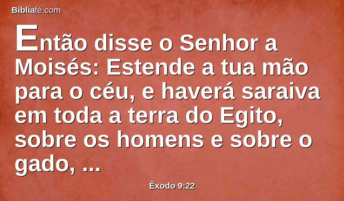 Então disse o Senhor a Moisés: Estende a tua mão para o céu, e haverá saraiva em toda a terra do Egito, sobre os homens e sobre o gado, e sobre toda a erva do campo, na terra do Egito.