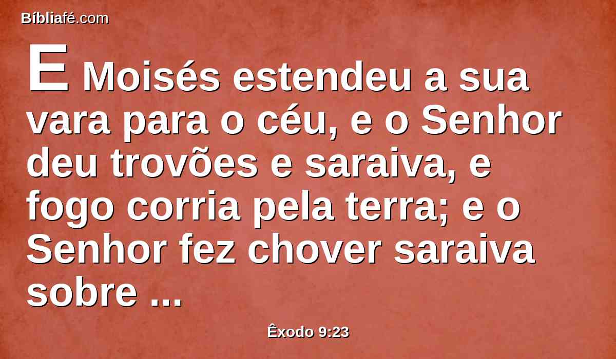 E Moisés estendeu a sua vara para o céu, e o Senhor deu trovões e saraiva, e fogo corria pela terra; e o Senhor fez chover saraiva sobre a terra do Egito.