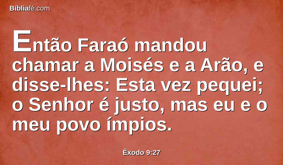 Então Faraó mandou chamar a Moisés e a Arão, e disse-lhes: Esta vez pequei; o Senhor é justo, mas eu e o meu povo ímpios.