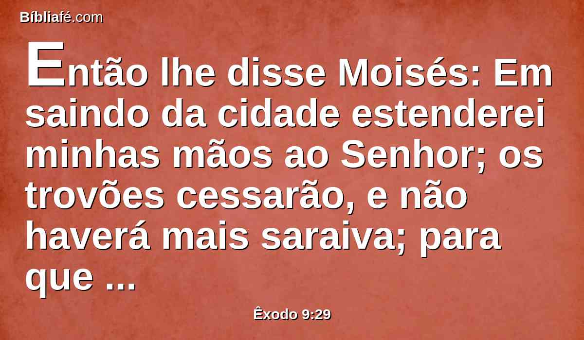 Então lhe disse Moisés: Em saindo da cidade estenderei minhas mãos ao Senhor; os trovões cessarão, e não haverá mais saraiva; para que saibas que a terra é do Senhor.