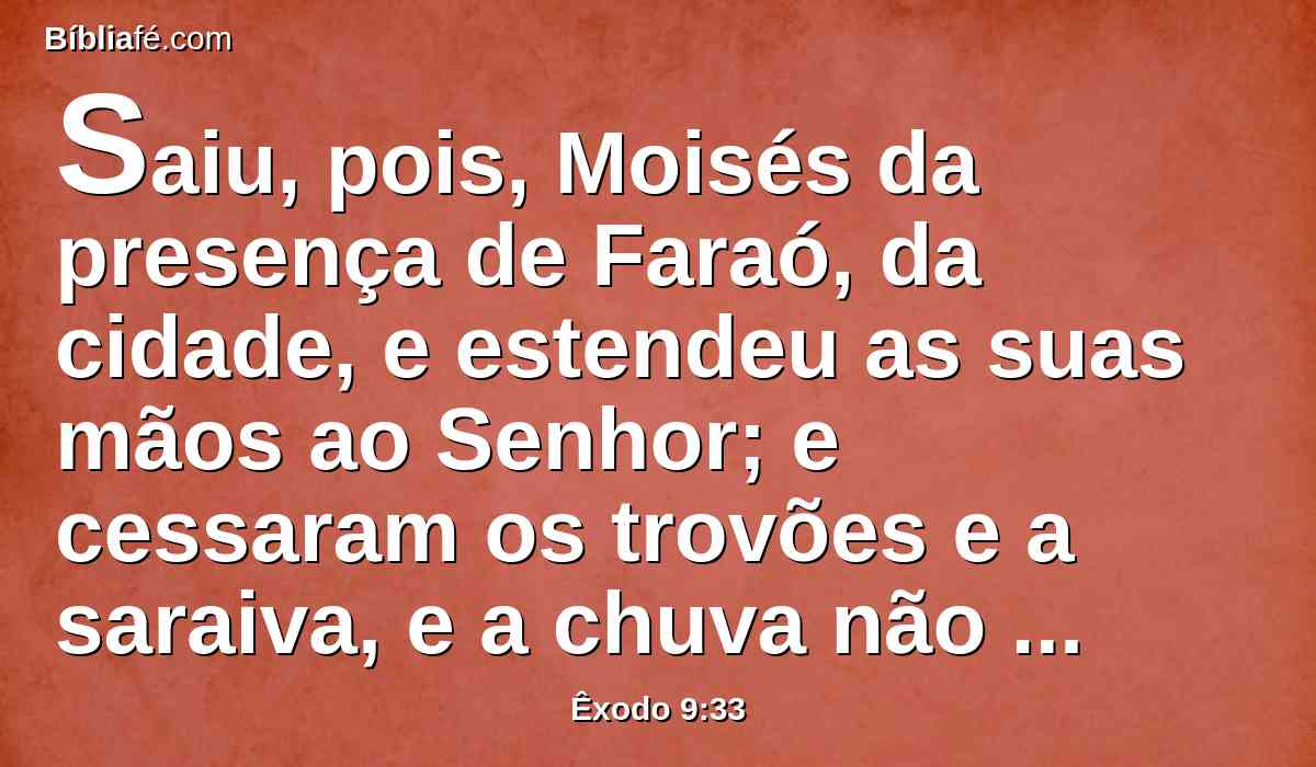 Saiu, pois, Moisés da presença de Faraó, da cidade, e estendeu as suas mãos ao Senhor; e cessaram os trovões e a saraiva, e a chuva não caiu mais sobre a terra.