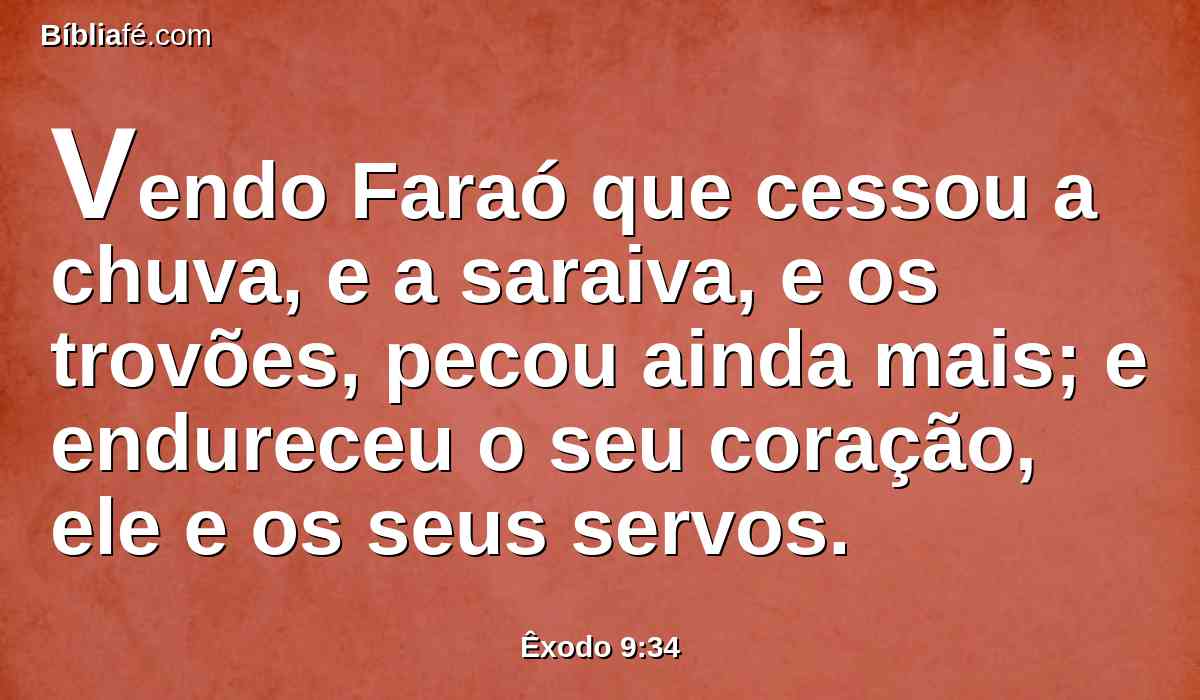 Vendo Faraó que cessou a chuva, e a saraiva, e os trovões, pecou ainda mais; e endureceu o seu coração, ele e os seus servos.